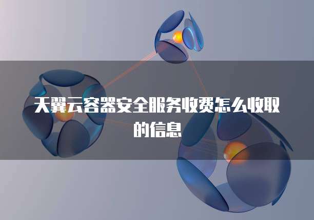 天翼云容器安全服务收费怎么收取的信息