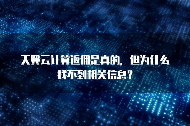 天翼云计算返佣是真的,但为什么找不到相关信息?
