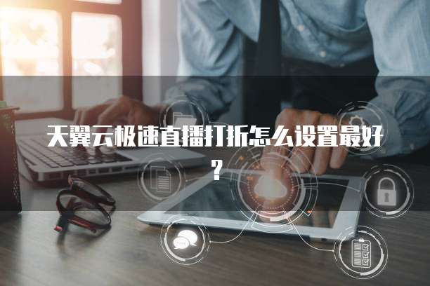 天翼云极速直播打折怎么设置最好?