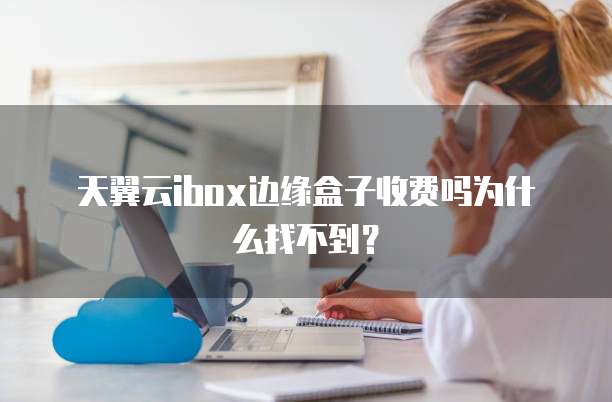 天翼云ibox边缘盒子收费吗为什么找不到？