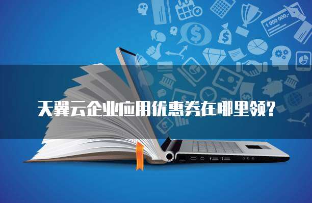天翼云企业应用优惠券在哪里领?