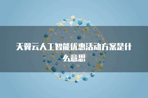 天翼云人工智能优惠活动方案是什么意思