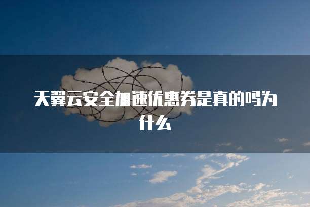 天翼云安全加速优惠券是真的吗为什么