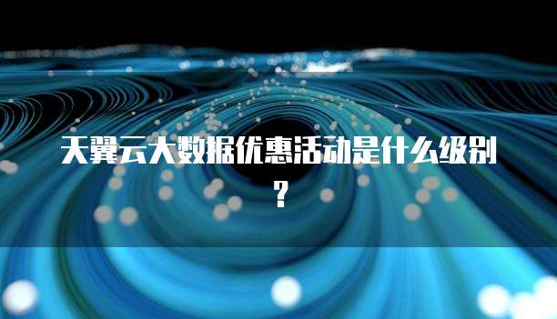 天翼云大数据优惠活动是什么级别?