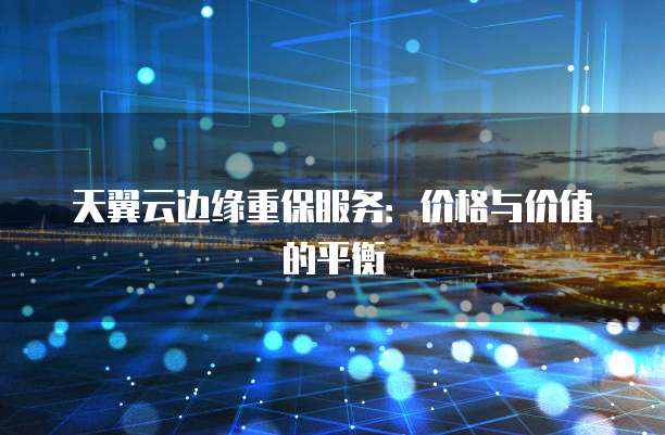 天翼云边缘重保服务:价格与价值的平衡