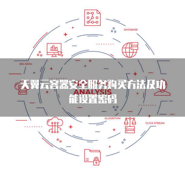 天翼云容器安全服务购买方法及功能设置密码