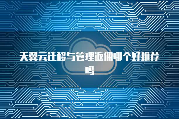 天翼云迁移与管理返佣哪个好推荐吗