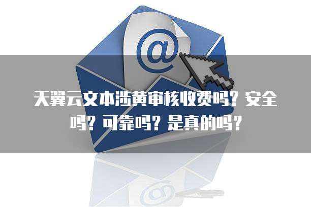 天翼云文本涉黄审核收费吗?安全吗?可靠吗?是真的吗?