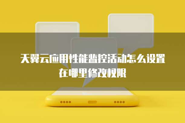 天翼云应用性能监控活动怎么设置在哪里修改权限