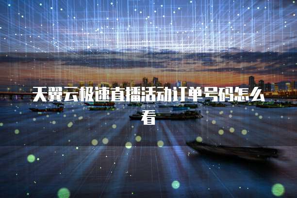 天翼云极速直播活动订单号码怎么看