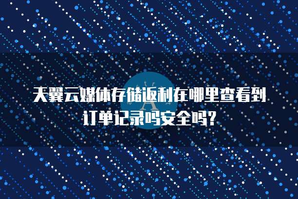 天翼云媒体存储返利在哪里查看到订单记录吗安全吗?