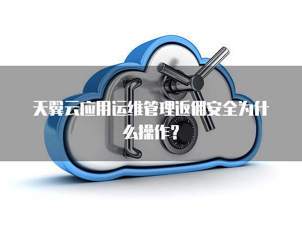 天翼云应用运维管理返佣安全为什么操作?