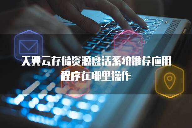 天翼云存储资源盘活系统推荐应用程序在哪里操作