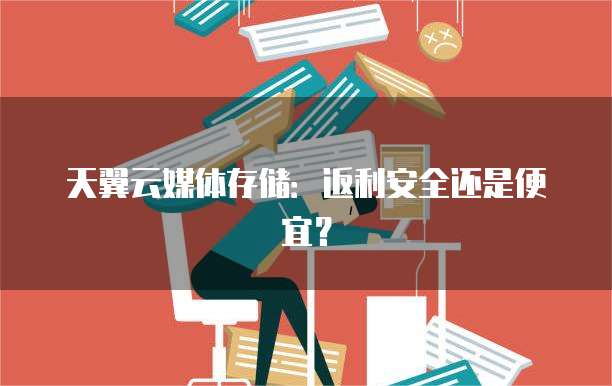 天翼云媒体存储：返利安全还是便宜？