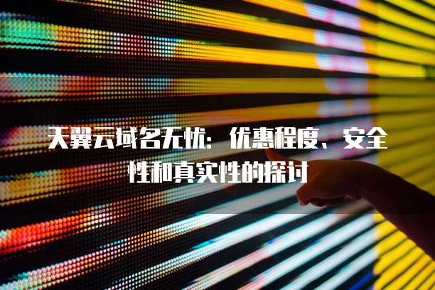 天翼云域名无忧：优惠程度、安全性和真实性的探讨