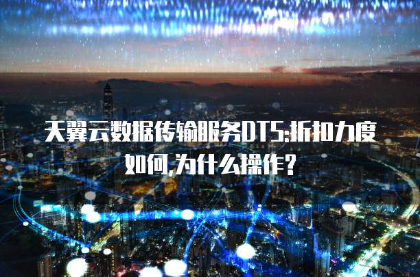 天翼云数据传输服务DTS:折扣力度如何,为什么操作?