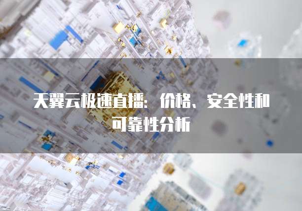 天翼云极速直播:价格、安全性和可靠性分析