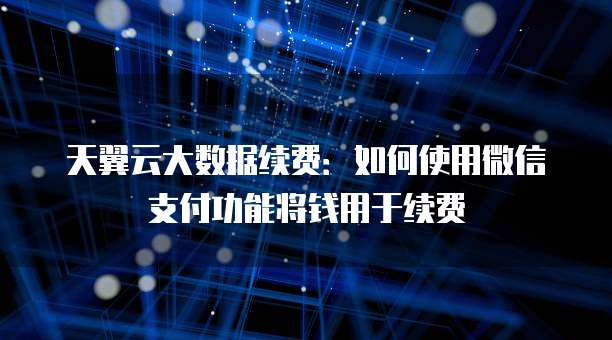 天翼云大数据续费:如何使用微信支付功能将钱用于续费
