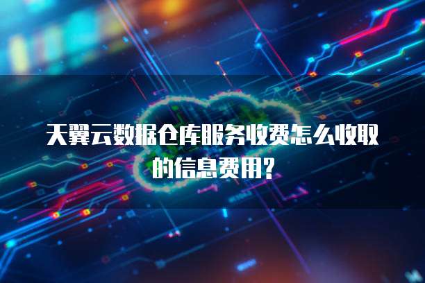 天翼云数据仓库服务收费怎么收取的信息费用?