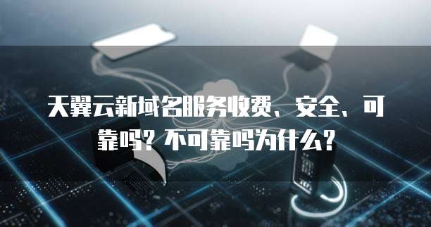 天翼云新域名服务收费、安全、可靠吗?不可靠吗为什么?