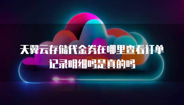 天翼云存储代金券在哪里查看订单记录明细吗是真的吗