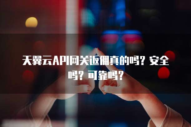 天翼云API网关返佣真的吗?安全吗?可靠吗?