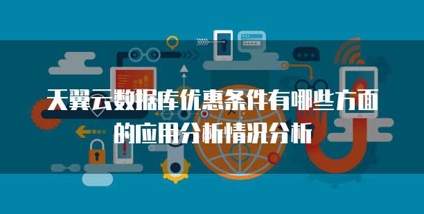 天翼云数据库优惠条件有哪些方面的应用分析情况分析