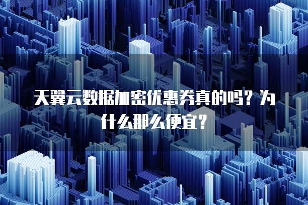 天翼云数据加密优惠券真的吗?为什么那么便宜?