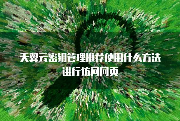 天翼云密钥管理推荐使用什么方法进行访问网页