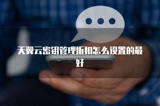 天翼云密钥管理折扣怎么设置的最好