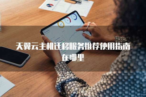 天翼云主机迁移服务推荐使用指南在哪里