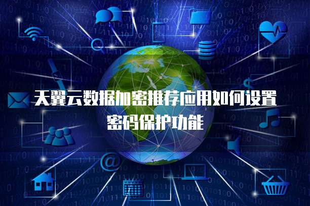 天翼云数据加密推荐应用如何设置密码保护功能