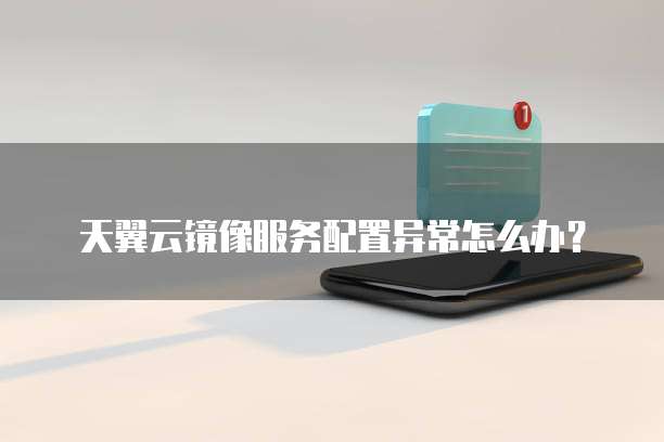 天翼云镜像服务配置异常怎么办?