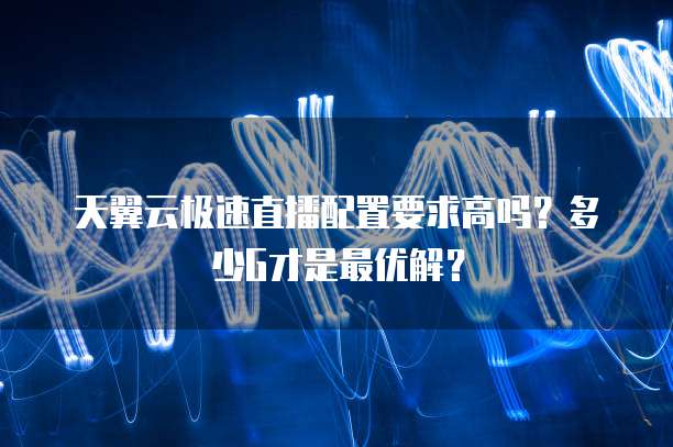 天翼云极速直播配置要求高吗?多少G才是最优解?