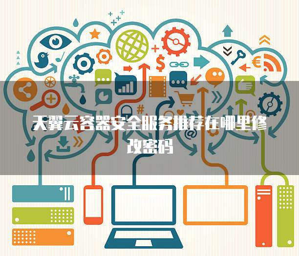 天翼云容器安全服务推荐在哪里修改密码