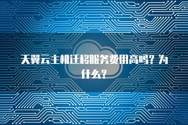 天翼云主机迁移服务费用高吗？为什么？