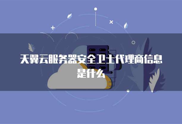 天翼云服务器安全卫士代理商信息是什么