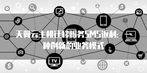 天翼云主机迁移服务SMS返利:一种创新的业务模式