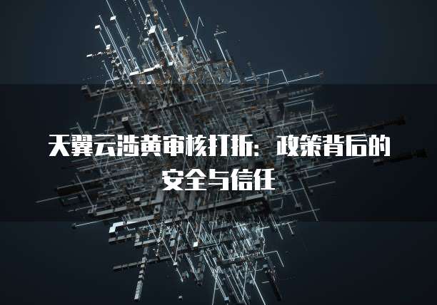天翼云涉黄审核打折:政策背后的安全与信任