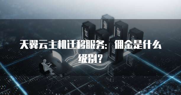 天翼云主机迁移服务:佣金是什么级别?