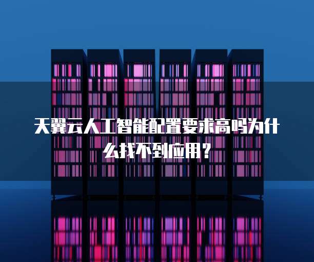 天翼云人工智能配置要求高吗为什么找不到应用？