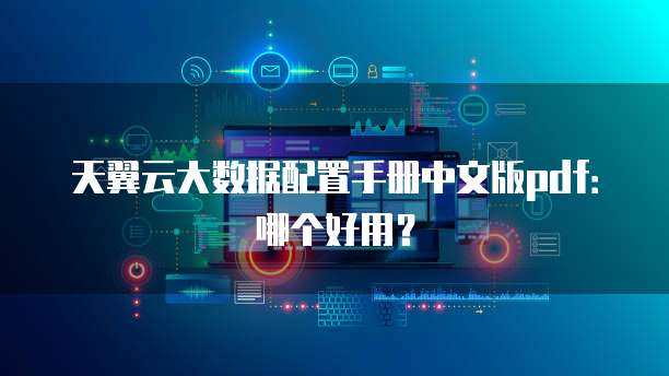 天翼云大数据配置手册中文版pdf:哪个好用?