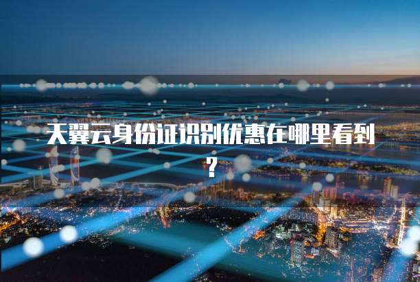天翼云身份证识别优惠在哪里看到?