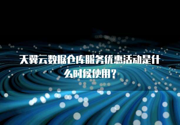 天翼云数据仓库服务优惠活动是什么时候使用?