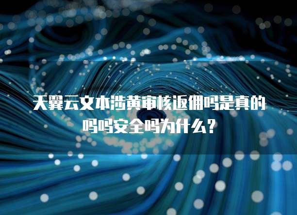 天翼云文本涉黄审核返佣吗是真的吗吗安全吗为什么?