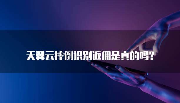 天翼云摔倒识别返佣是真的吗?