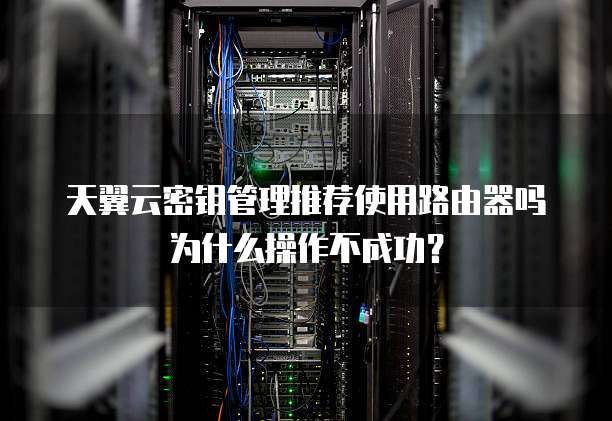 天翼云密钥管理推荐使用路由器吗为什么操作不成功？