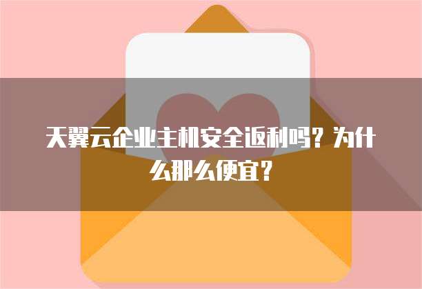 天翼云企业主机安全返利吗?为什么那么便宜?