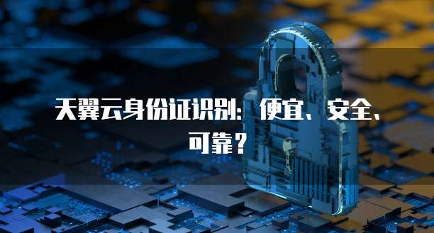 天翼云身份证识别:便宜、安全、可靠?