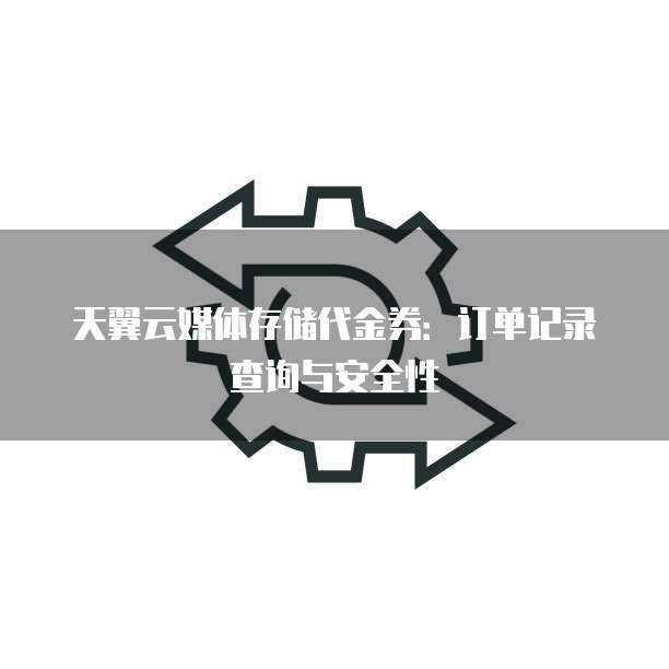天翼云媒体存储代金券：订单记录查询与安全性